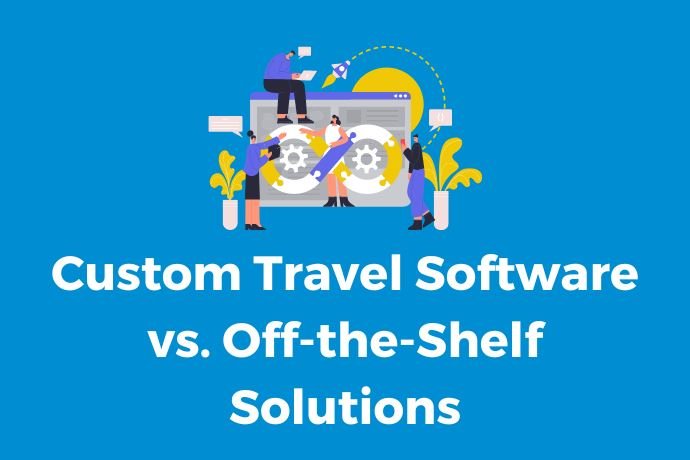 Custom Travel Software vs. Off-the-Shelf Solutions
